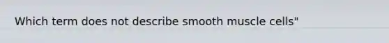 Which term does not describe smooth muscle cells"