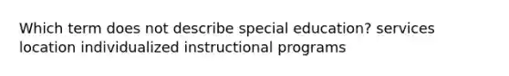 Which term does not describe special education? services location individualized instructional programs