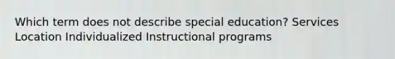 Which term does not describe special education? Services Location Individualized Instructional programs