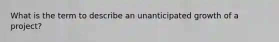 What is the term to describe an unanticipated growth of a project?