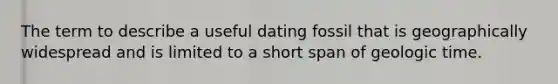 The term to describe a useful dating fossil that is geographically widespread and is limited to a short span of <a href='https://www.questionai.com/knowledge/k8JpI6wldh-geologic-time' class='anchor-knowledge'>geologic time</a>.