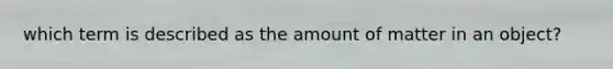 which term is described as the amount of matter in an object?