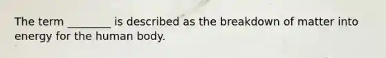 The term ________ is described as the breakdown of matter into energy for the human body.