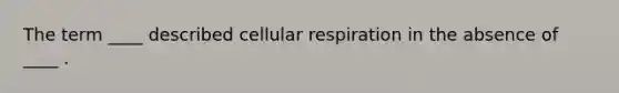 The term ____ described cellular respiration in the absence of ____ .