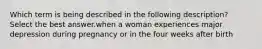 Which term is being described in the following description? Select the best answer.when a woman experiences major depression during pregnancy or in the four weeks after birth