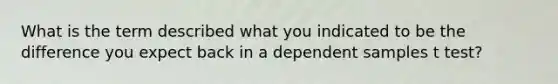 What is the term described what you indicated to be the difference you expect back in a dependent samples t test?