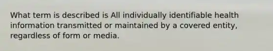 What term is described is All individually identifiable health information transmitted or maintained by a covered entity, regardless of form or media.