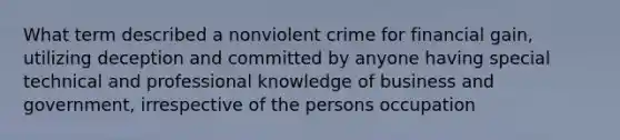 What term described a nonviolent crime for financial gain, utilizing deception and committed by anyone having special technical and professional knowledge of business and government, irrespective of the persons occupation