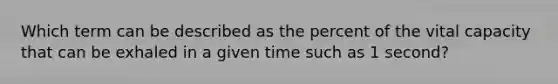 Which term can be described as the percent of the vital capacity that can be exhaled in a given time such as 1 second?