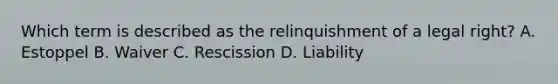 Which term is described as the relinquishment of a legal right? A. Estoppel B. Waiver C. Rescission D. Liability