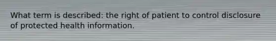 What term is described: the right of patient to control disclosure of protected health information.