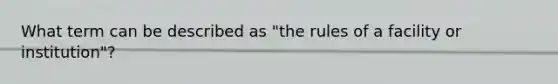 What term can be described as "the rules of a facility or institution"?