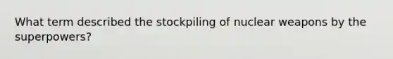 What term described the stockpiling of nuclear weapons by the superpowers?