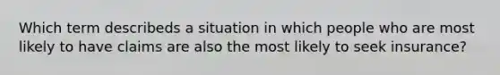 Which term describeds a situation in which people who are most likely to have claims are also the most likely to seek insurance?