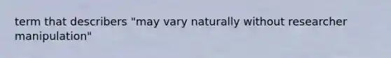 term that describers "may vary naturally without researcher manipulation"