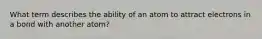 What term describes the ability of an atom to attract electrons in a bond with another atom?