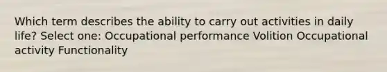 Which term describes the ability to carry out activities in daily life? Select one: Occupational performance Volition Occupational activity Functionality