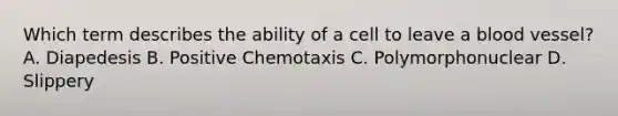 Which term describes the ability of a cell to leave a blood vessel? A. Diapedesis B. Positive Chemotaxis C. Polymorphonuclear D. Slippery