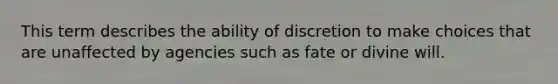 This term describes the ability of discretion to make choices that are unaffected by agencies such as fate or divine will.