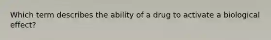 Which term describes the ability of a drug to activate a biological effect?