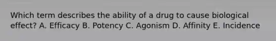 Which term describes the ability of a drug to cause biological effect? A. Efficacy B. Potency C. Agonism D. Affinity E. Incidence