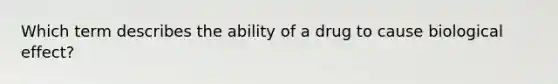 Which term describes the ability of a drug to cause biological effect?