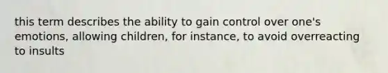 this term describes the ability to gain control over one's emotions, allowing children, for instance, to avoid overreacting to insults