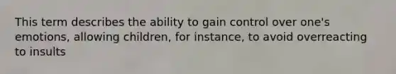 This term describes the ability to gain control over one's emotions, allowing children, for instance, to avoid overreacting to insults