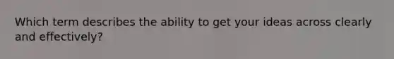 Which term describes the ability to get your ideas across clearly and effectively?