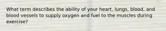 What term describes the ability of your heart, lungs, blood, and blood vessels to supply oxygen and fuel to the muscles during exercise?