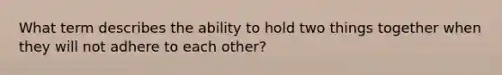 What term describes the ability to hold two things together when they will not adhere to each other?