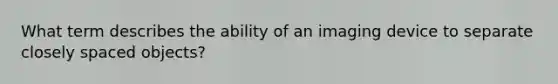 What term describes the ability of an imaging device to separate closely spaced objects?