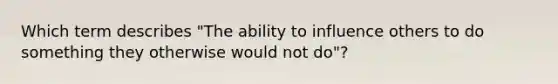 Which term describes "The ability to influence others to do something they otherwise would not do"?