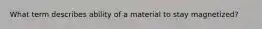 What term describes ability of a material to stay magnetized?