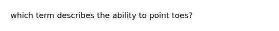 which term describes the ability to point toes?