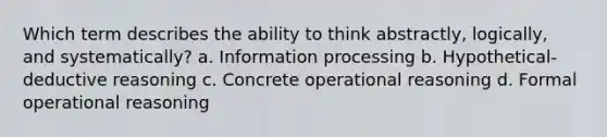 Which term describes the ability to think abstractly, logically, and systematically? a. Information processing b. Hypothetical-deductive reasoning c. Concrete operational reasoning d. Formal operational reasoning