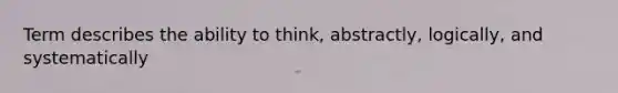 Term describes the ability to think, abstractly, logically, and systematically