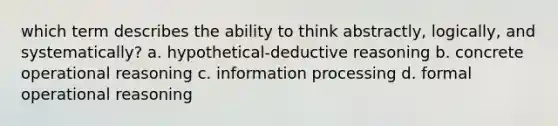 which term describes the ability to think abstractly, logically, and systematically? a. hypothetical-deductive reasoning b. concrete operational reasoning c. information processing d. formal operational reasoning