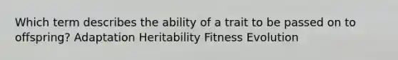 Which term describes the ability of a trait to be passed on to offspring? Adaptation Heritability Fitness Evolution