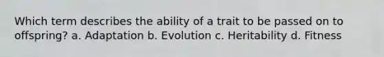 Which term describes the ability of a trait to be passed on to offspring? a. Adaptation b. Evolution c. Heritability d. Fitness