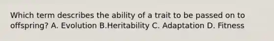Which term describes the ability of a trait to be passed on to offspring? A. Evolution B.Heritability C. Adaptation D. Fitness