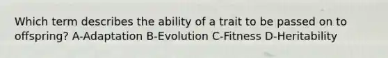 Which term describes the ability of a trait to be passed on to offspring? A-Adaptation B-Evolution C-Fitness D-Heritability