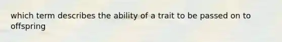 which term describes the ability of a trait to be passed on to offspring