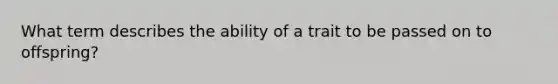 What term describes the ability of a trait to be passed on to offspring?