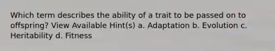 Which term describes the ability of a trait to be passed on to offspring? View Available Hint(s) a. Adaptation b. Evolution c. Heritability d. Fitness