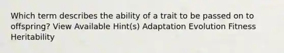 Which term describes the ability of a trait to be passed on to offspring? View Available Hint(s) Adaptation Evolution Fitness Heritability