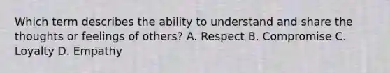 Which term describes the ability to understand and share the thoughts or feelings of others? A. Respect B. Compromise C. Loyalty D. Empathy