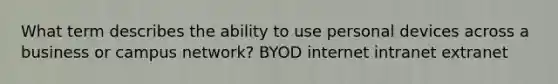 What term describes the ability to use personal devices across a business or campus network? BYOD internet intranet extranet