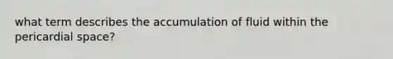 what term describes the accumulation of fluid within the pericardial space?