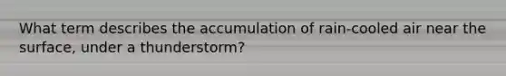 What term describes the accumulation of rain-cooled air near the surface, under a thunderstorm?